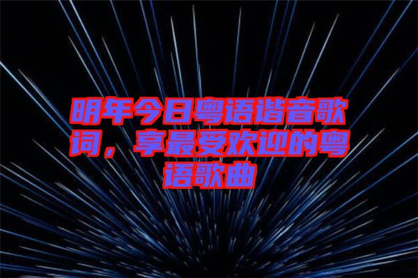 明年今日粵語諧音歌詞，享最受歡迎的粵語歌曲