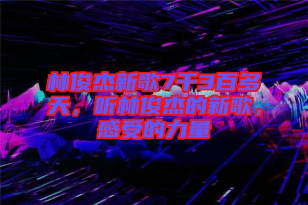 林俊杰新歌7千3百多天，聽林俊杰的新歌，感受的力量