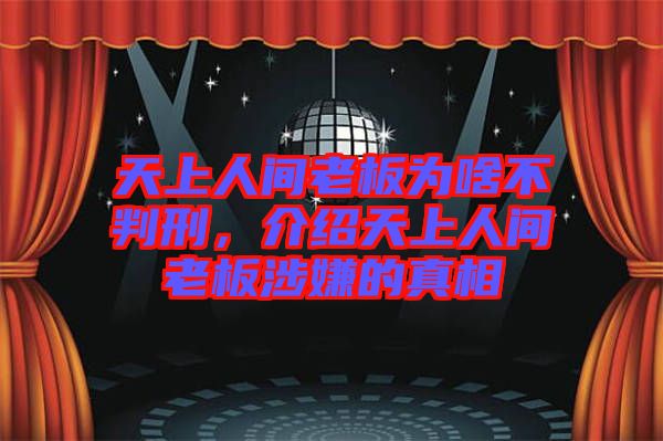 天上人間老板為啥不判刑，介紹天上人間老板涉嫌的真相