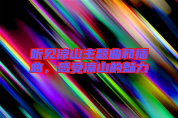 聽見涼山主題曲和插曲，感受涼山的魅力