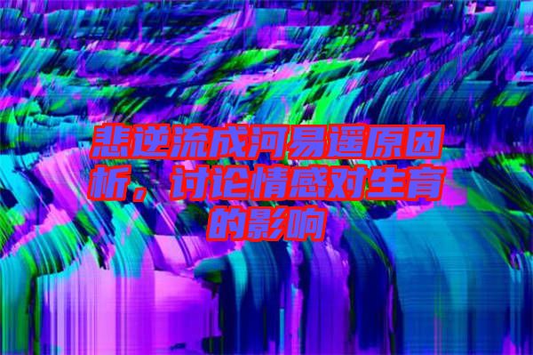 悲逆流成河易遙原因析，討論情感對(duì)生育的影響
