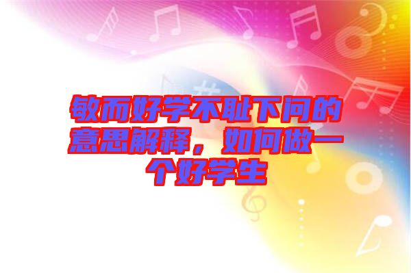 敏而好學不恥下問的意思解釋，如何做一個好學生