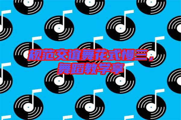 規(guī)范交誼舞花式慢三，舞蹈教學(xué)享