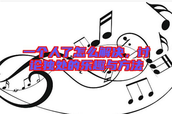 一個(gè)人了怎么解決，討論獨(dú)處的樂趣與方法