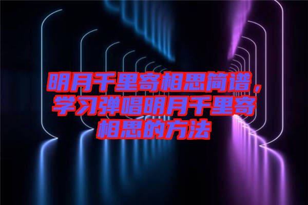 明月千里寄相思簡譜，學習彈唱明月千里寄相思的方法