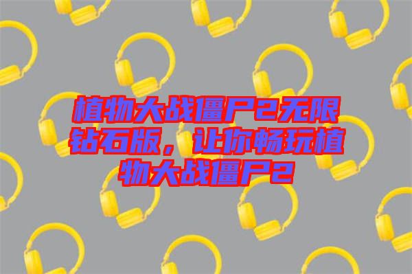 植物大戰(zhàn)僵尸2無(wú)限鉆石版，讓你暢玩植物大戰(zhàn)僵尸2