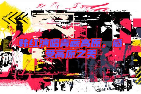 韓紅演唱青藏高原，感受高原之美