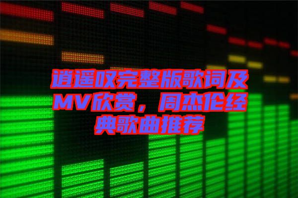 逍遙嘆完整版歌詞及MV欣賞，周杰倫經(jīng)典歌曲推薦