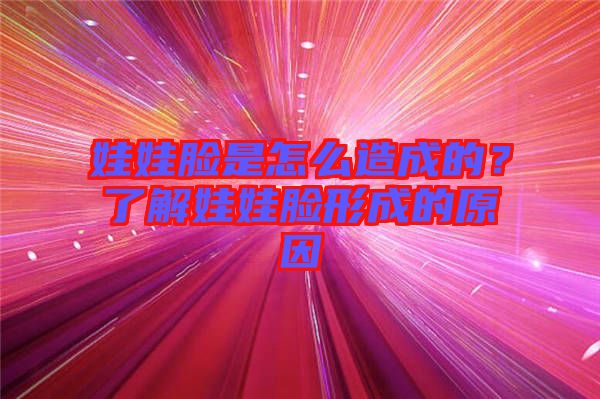 娃娃臉是怎么造成的？了解娃娃臉形成的原因