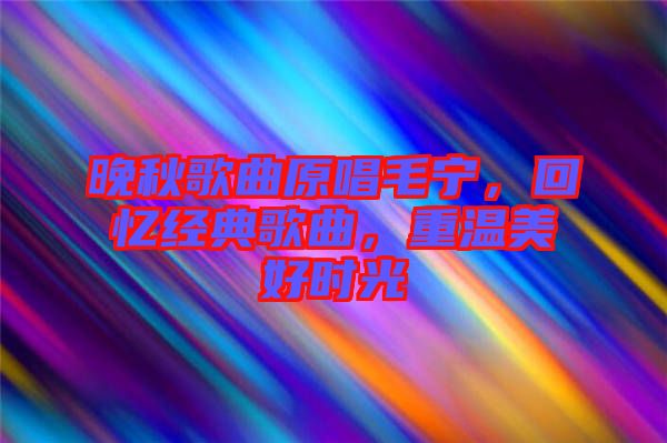 晚秋歌曲原唱毛寧，回憶經(jīng)典歌曲，重溫美好時(shí)光