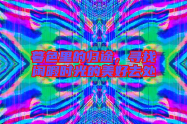 暮色里的歸途，尋找閑暇時(shí)光的美好去處