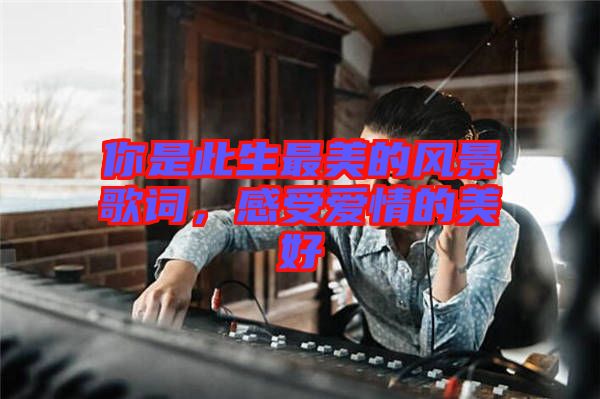 你是此生最美的風景歌詞，感受愛情的美好