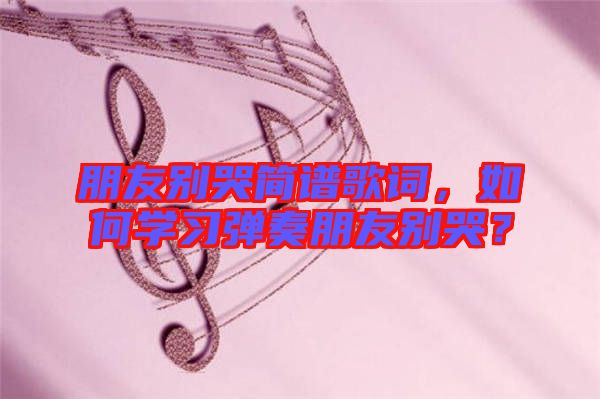 朋友別哭簡(jiǎn)譜歌詞，如何學(xué)習(xí)彈奏朋友別哭？