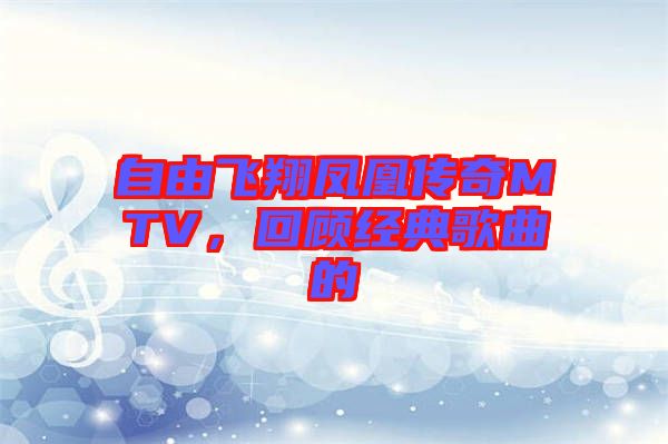 自由飛翔鳳凰傳奇MTV，回顧經(jīng)典歌曲的