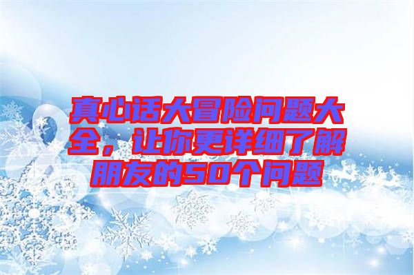 真心話大冒險(xiǎn)問題大全，讓你更詳細(xì)了解朋友的50個(gè)問題