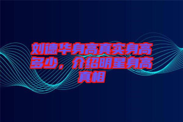 劉德華身高真實(shí)身高多少，介紹明星身高真相