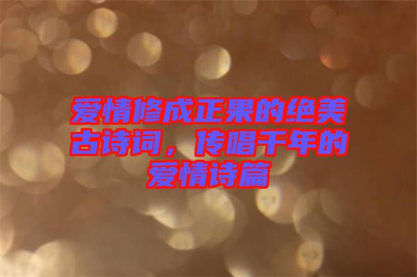 愛情修成正果的絕美古詩詞，傳唱千年的愛情詩篇