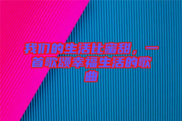 我們的生活比蜜甜，一首歌頌幸福生活的歌曲