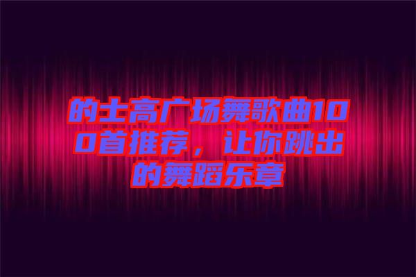 的士高廣場(chǎng)舞歌曲100首推薦，讓你跳出的舞蹈樂(lè)章