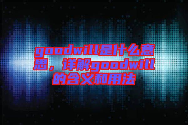 goodwill是什么意思，詳解goodwill的含義和用法