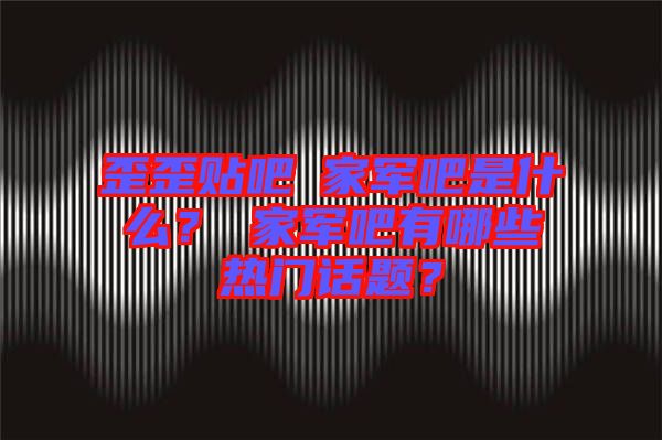 歪歪貼吧尐家軍吧是什么？尐家軍吧有哪些熱門話題？