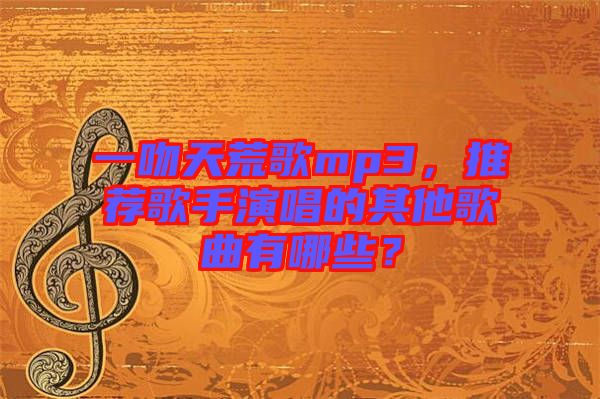 一吻天荒歌mp3，推薦歌手演唱的其他歌曲有哪些？
