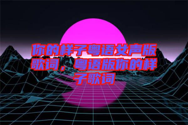 你的樣子粵語女聲版歌詞，粵語版你的樣子歌詞