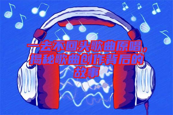 一去不回頭歌曲原唱，揭秘歌曲創(chuàng)作背后的故事