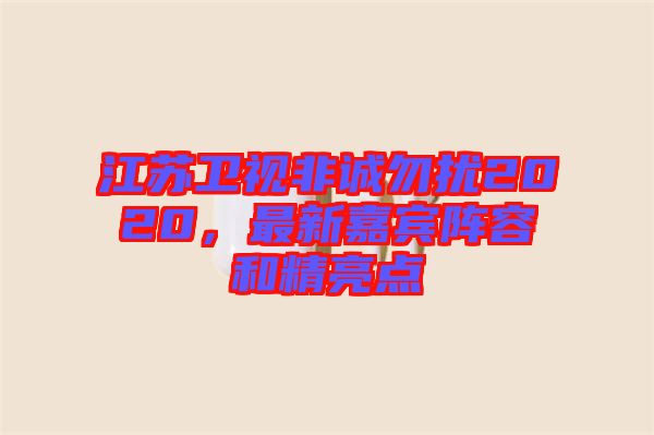 江蘇衛(wèi)視非誠(chéng)勿擾2020，最新嘉賓陣容和精亮點(diǎn)
