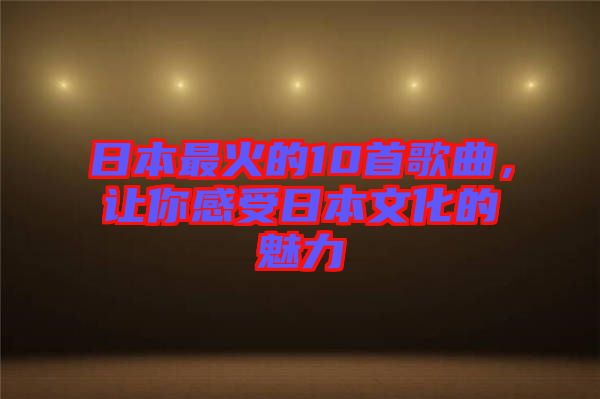 日本最火的10首歌曲，讓你感受日本文化的魅力