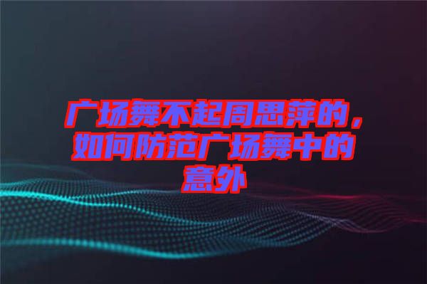 廣場(chǎng)舞不起周思萍的，如何防范廣場(chǎng)舞中的意外