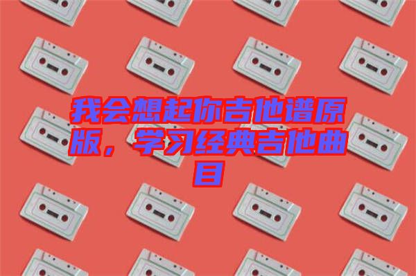 我會(huì)想起你吉他譜原版，學(xué)習(xí)經(jīng)典吉他曲目