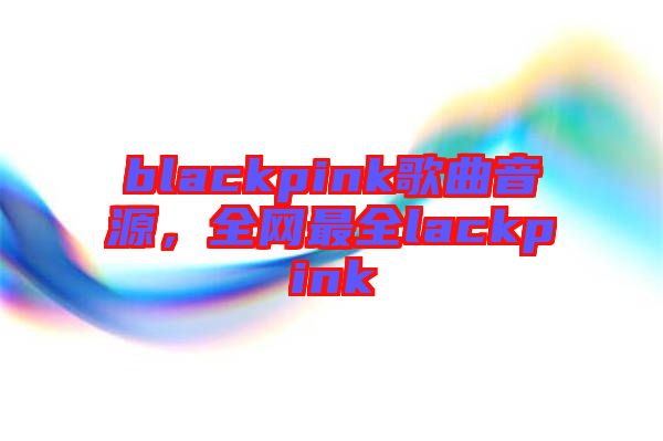 blackpink歌曲音源，全網(wǎng)最全lackpink