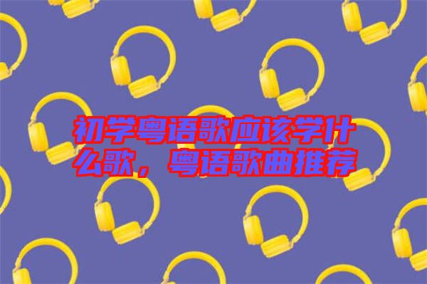 初學(xué)粵語歌應(yīng)該學(xué)什么歌，粵語歌曲推薦