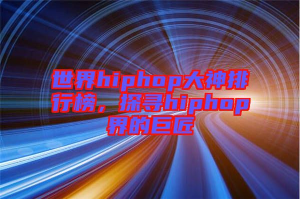 世界hiphop大神排行榜，探尋hiphop界的巨匠