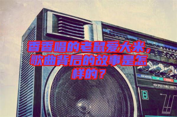 香香唱的老鼠愛(ài)大米，歌曲背后的故事是怎樣的？