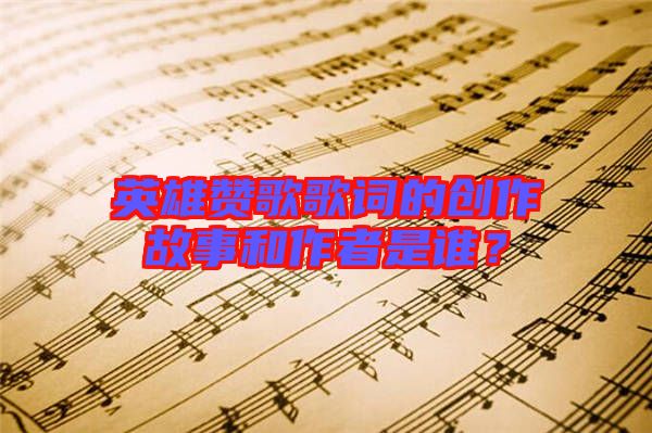 英雄贊歌歌詞的創(chuàng)作故事和作者是誰？