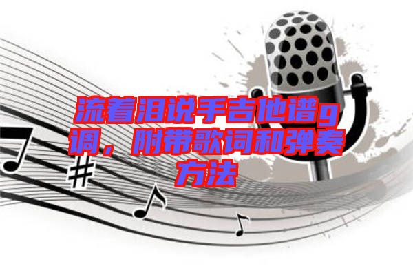 流著淚說手吉他譜g調(diào)，附帶歌詞和彈奏方法