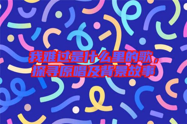 我難過(guò)是什么里的歌，探尋原唱及背景故事