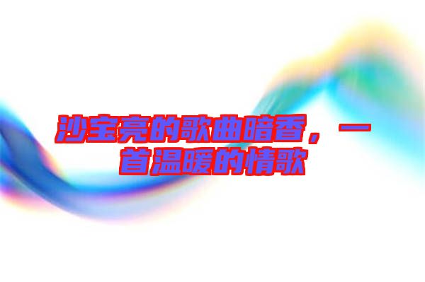 沙寶亮的歌曲暗香，一首溫暖的情歌