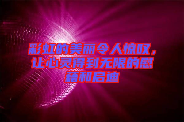 彩虹的美麗令人驚嘆，讓心靈得到無限的慰藉和啟迪