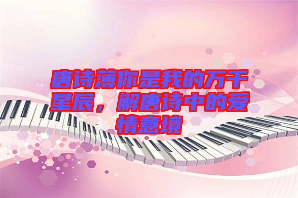 唐詩(shī)薄你是我的萬(wàn)千星辰，解唐詩(shī)中的愛(ài)情意境