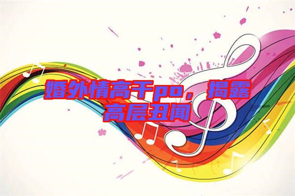 婚外情高干po，揭露高層丑聞