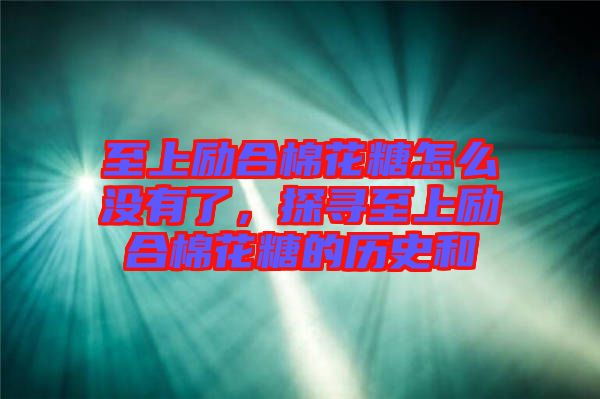 至上勵(lì)合棉花糖怎么沒(méi)有了，探尋至上勵(lì)合棉花糖的歷史和