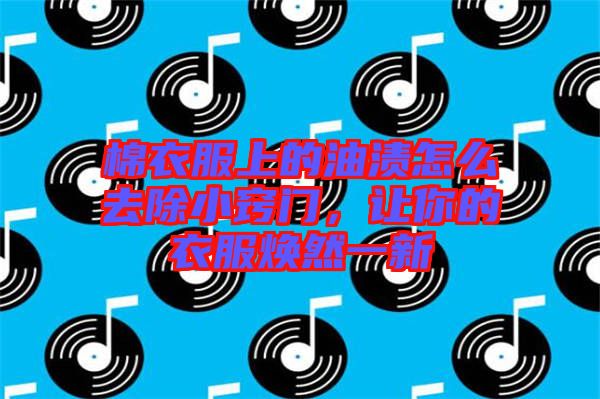 棉衣服上的油漬怎么去除小竅門，讓你的衣服煥然一新