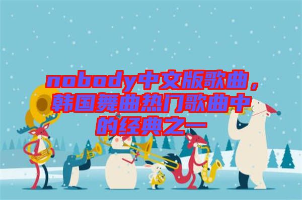 nobody中文版歌曲，韓國舞曲熱門歌曲中的經(jīng)典之一