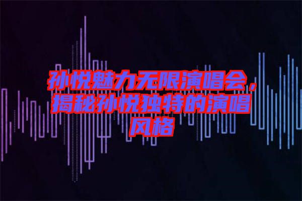 孫悅魅力無限演唱會(huì)，揭秘孫悅獨(dú)特的演唱風(fēng)格