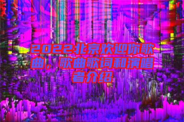 2022北京歡迎你歌曲，歌曲歌詞和演唱者介紹