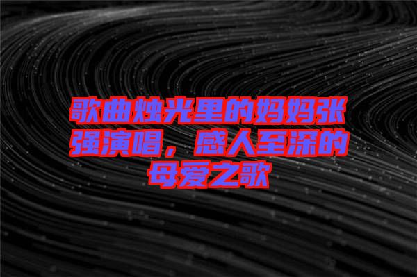 歌曲燭光里的媽媽張強(qiáng)演唱，感人至深的母愛之歌