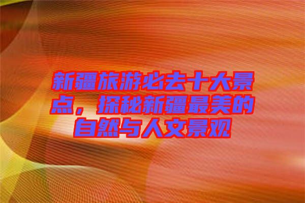 新疆旅游必去十大景點，探秘新疆最美的自然與人文景觀